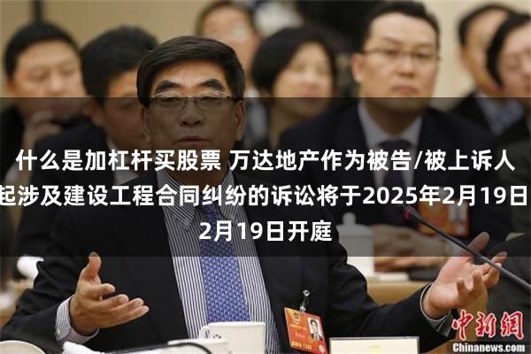 什么是加杠杆买股票 万达地产作为被告/被上诉人的1起涉及建设工程合同纠纷的诉讼将于2025年2月19日开庭