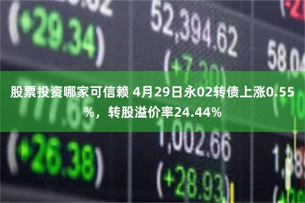 股票投资哪家可信赖 4月29日永02转债上涨0.55%，转股溢价率24.44%