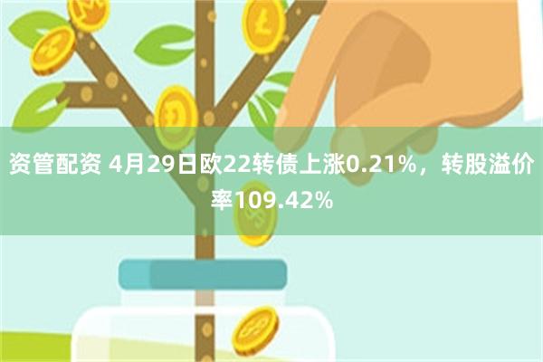 资管配资 4月29日欧22转债上涨0.21%，转股溢价率109.42%