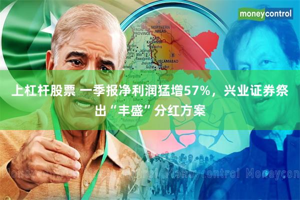 上杠杆股票 一季报净利润猛增57%，兴业证券祭出“丰盛”分红方案