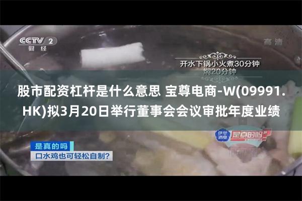 股市配资杠杆是什么意思 宝尊电商-W(09991.HK)拟3月20日举行董事会会议审批年度业绩