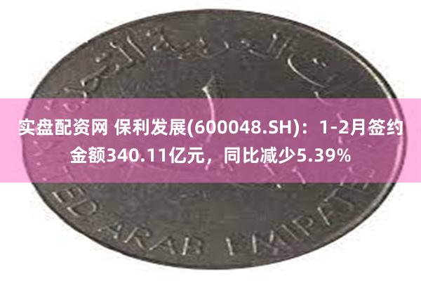 实盘配资网 保利发展(600048.SH)：1-2月签约金额340.11亿元，同比减少5.39%
