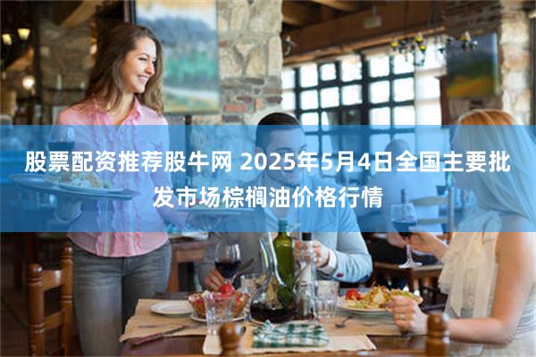 股票配资推荐股牛网 2025年5月4日全国主要批发市场棕榈油价格行情