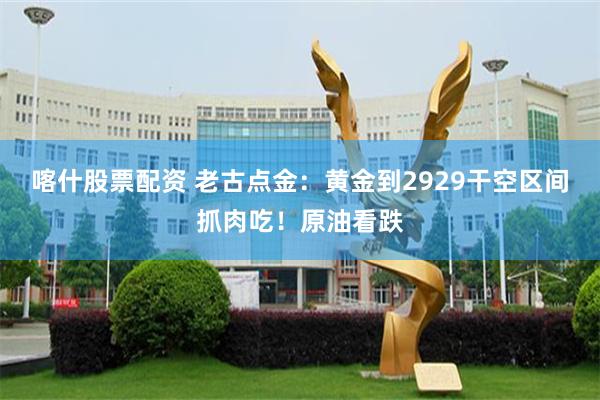 喀什股票配资 老古点金：黄金到2929干空区间抓肉吃！原油看跌