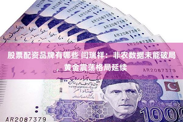 股票配资品牌有哪些 闫瑞祥：非农数据未能破局，黄金震荡格局延续