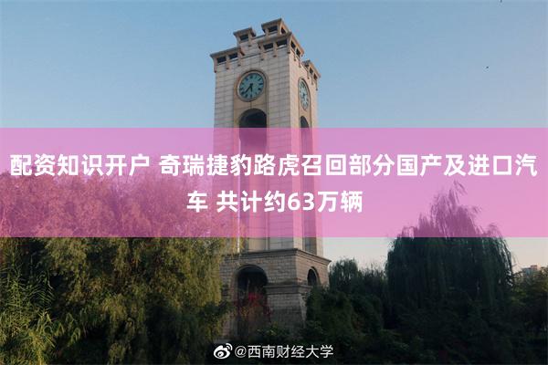 配资知识开户 奇瑞捷豹路虎召回部分国产及进口汽车 共计约63万辆