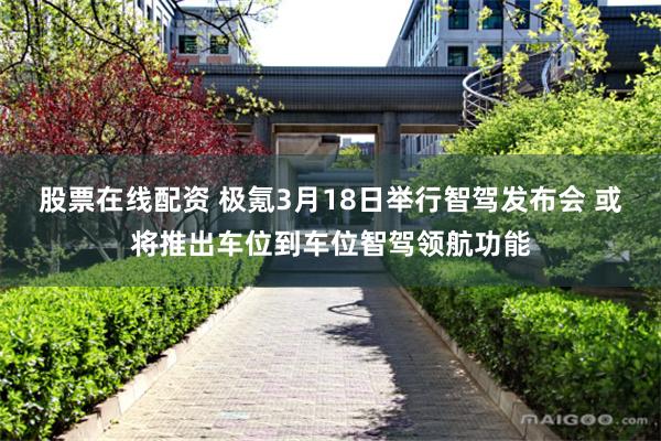 股票在线配资 极氪3月18日举行智驾发布会 或将推出车位到车位智驾领航功能