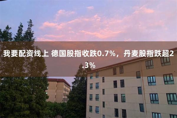 我要配资线上 德国股指收跌0.7%，丹麦股指跌超2.3%
