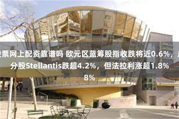 股票网上配资靠谱吗 欧元区蓝筹股指收跌将近0.6%，成分股Stellantis跌超4.2%，但法拉利涨超1.8%