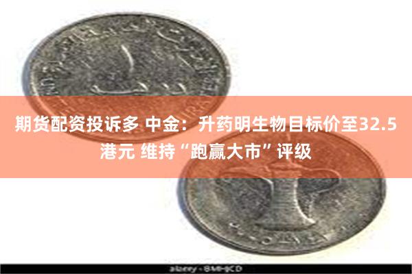 期货配资投诉多 中金：升药明生物目标价至32.5港元 维持“跑赢大市”评级
