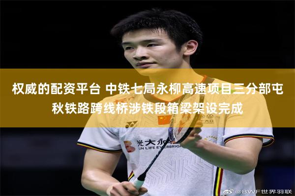 权威的配资平台 中铁七局永柳高速项目三分部屯秋铁路跨线桥涉铁段箱梁架设完成