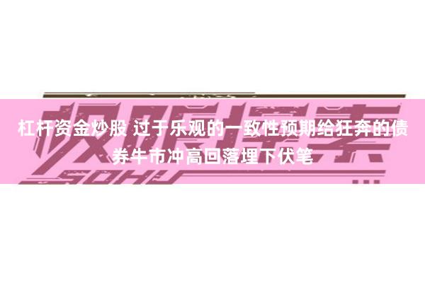 杠杆资金炒股 过于乐观的一致性预期给狂奔的债券牛市冲高回落埋下伏笔