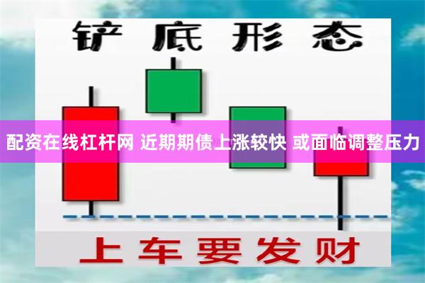 配资在线杠杆网 近期期债上涨较快 或面临调整压力