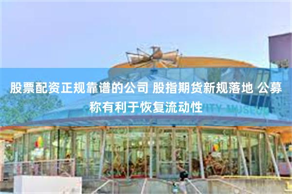 股票配资正规靠谱的公司 股指期货新规落地 公募称有利于恢复流动性