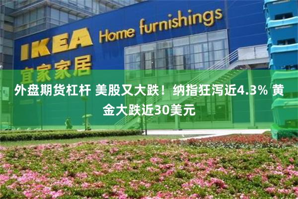 外盘期货杠杆 美股又大跌！纳指狂泻近4.3% 黄金大跌近30美元