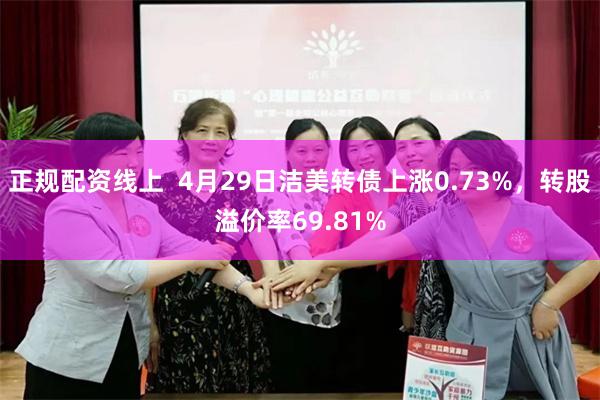正规配资线上  4月29日洁美转债上涨0.73%，转股溢价率69.81%