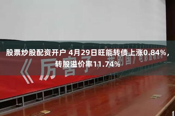 股票炒股配资开户 4月29日旺能转债上涨0.84%，转股溢价率11.74%
