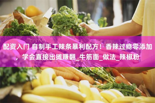 配资入门 自制手工辣条暴利配方！香辣过瘾零添加，学会直接出摊赚翻_牛筋面_做法_辣椒粉