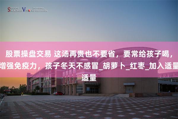 股票操盘交易 这汤再贵也不要省，要常给孩子喝，增强免疫力，孩子冬天不感冒_胡萝卜_红枣_加入适量
