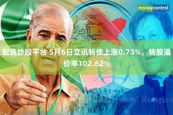 配资炒股平台 5月6日立讯转债上涨0.73%，转股溢价率102.62%
