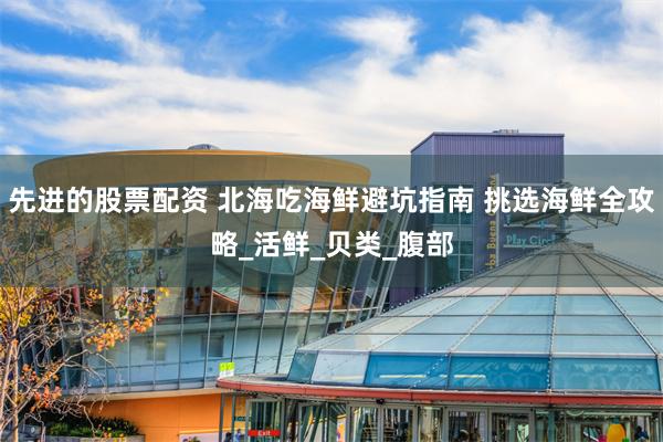 先进的股票配资 北海吃海鲜避坑指南 挑选海鲜全攻略_活鲜_贝类_腹部