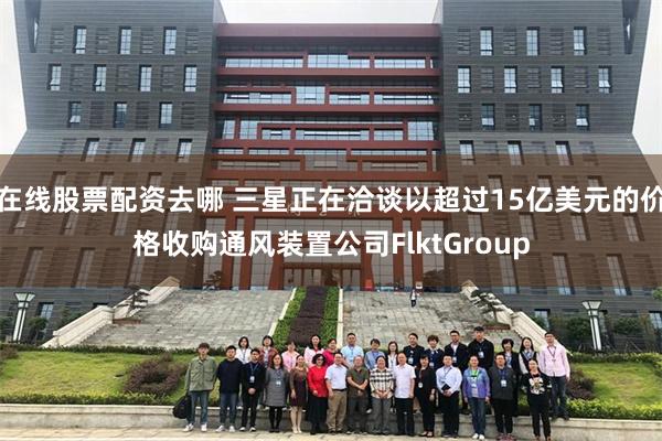在线股票配资去哪 三星正在洽谈以超过15亿美元的价格收购通风装置公司FlktGroup