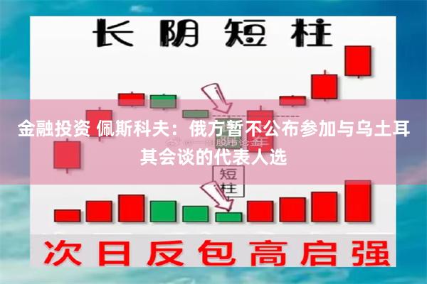 金融投资 佩斯科夫：俄方暂不公布参加与乌土耳其会谈的代表人选