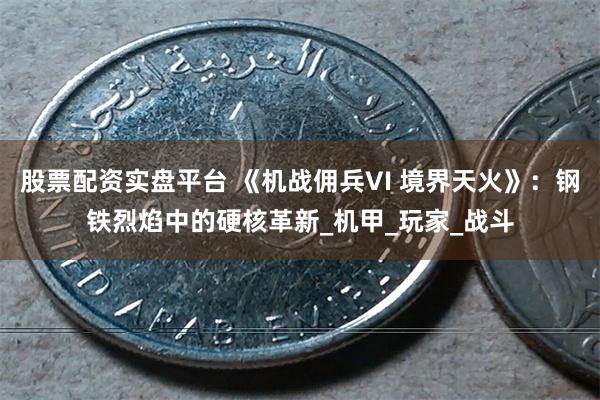 股票配资实盘平台 《机战佣兵VI 境界天火》：钢铁烈焰中的硬核革新_机甲_玩家_战斗