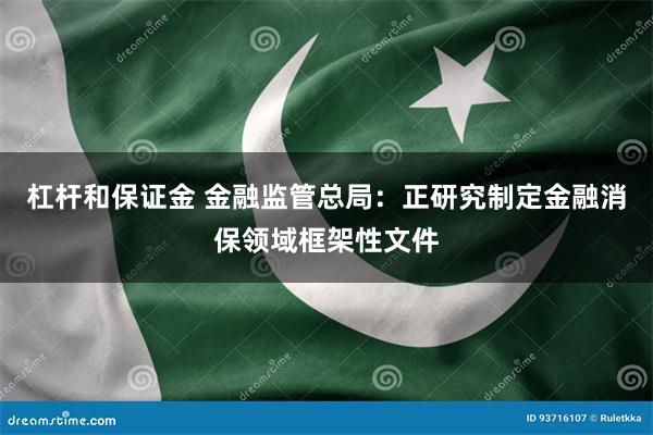 杠杆和保证金 金融监管总局：正研究制定金融消保领域框架性文件
