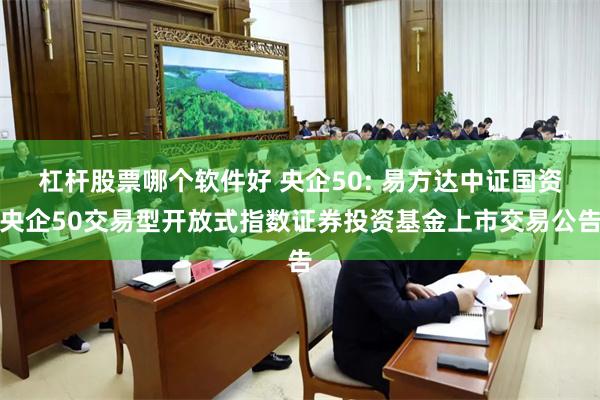 杠杆股票哪个软件好 央企50: 易方达中证国资央企50交易型开放式指数证券投资基金上市交易公告