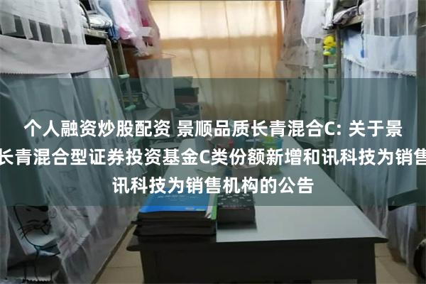 个人融资炒股配资 景顺品质长青混合C: 关于景顺长城品质长青混合型证券投资基金C类份额新增和讯科技为销售机构的公告