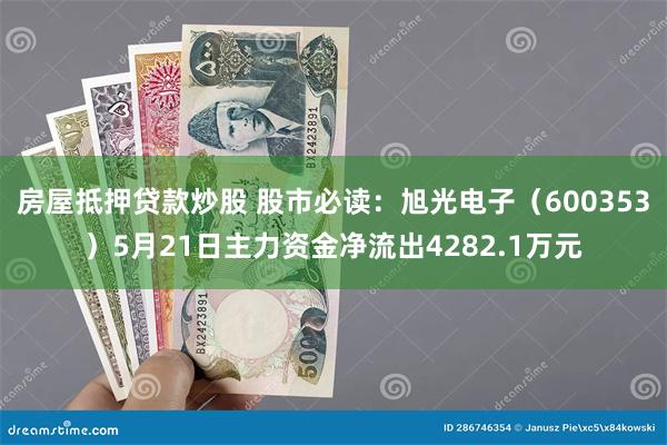 房屋抵押贷款炒股 股市必读：旭光电子（600353）5月21日主力资金净流出4282.1万元