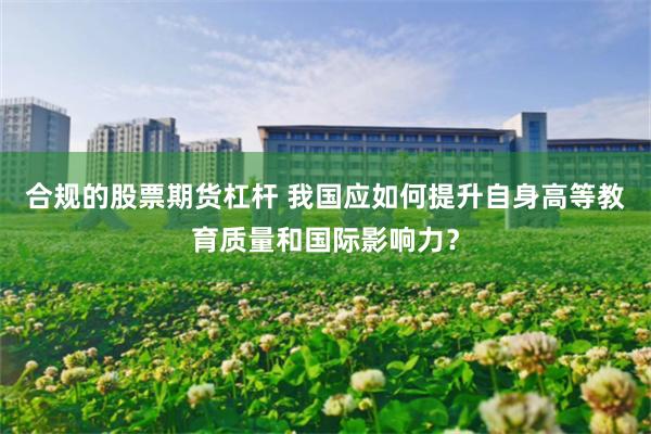 合规的股票期货杠杆 我国应如何提升自身高等教育质量和国际影响力？