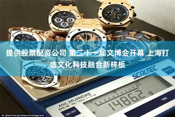提供股票配资公司 第二十一届文博会开幕 上海打造文化科技融合新样板