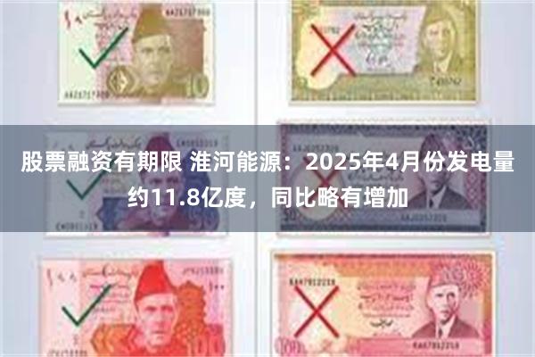 股票融资有期限 淮河能源：2025年4月份发电量约11.8亿度，同比略有增加