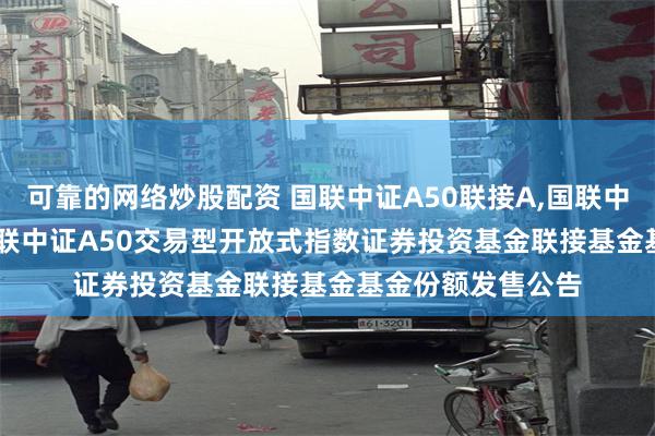 可靠的网络炒股配资 国联中证A50联接A,国联中证A50联接C: 国联中证A50交易型开放式指数证券投资基金联接基金基金份额发售公告