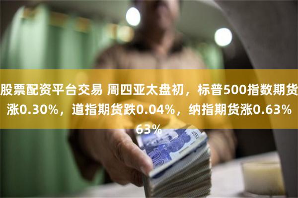 股票配资平台交易 周四亚太盘初，标普500指数期货涨0.30%，道指期货跌0.04%，纳指期货涨0.63%