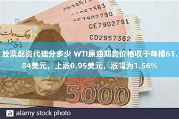 股票配资代理分多少 WTI原油期货价格收于每桶61.84美元，上涨0.95美元，涨幅为1.56%