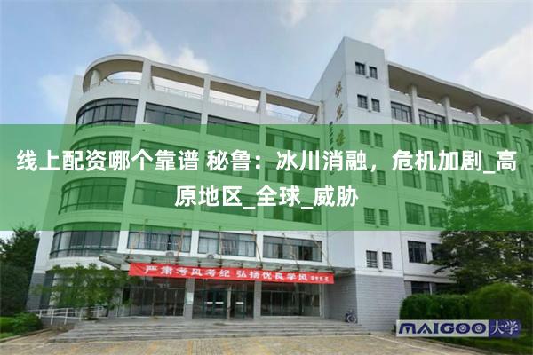 线上配资哪个靠谱 秘鲁：冰川消融，危机加剧_高原地区_全球_威胁