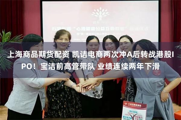 上海商品期货配资 凯诘电商两次冲A后转战港股IPO！宝洁前高管带队 业绩连续两年下滑