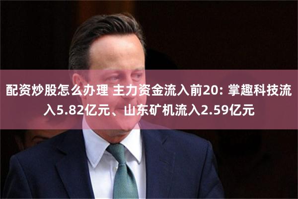 配资炒股怎么办理 主力资金流入前20: 掌趣科技流入5.82亿元、山东矿机流入2.59亿元