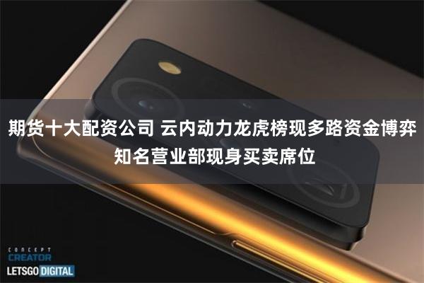 期货十大配资公司 云内动力龙虎榜现多路资金博弈 知名营业部现身买卖席位