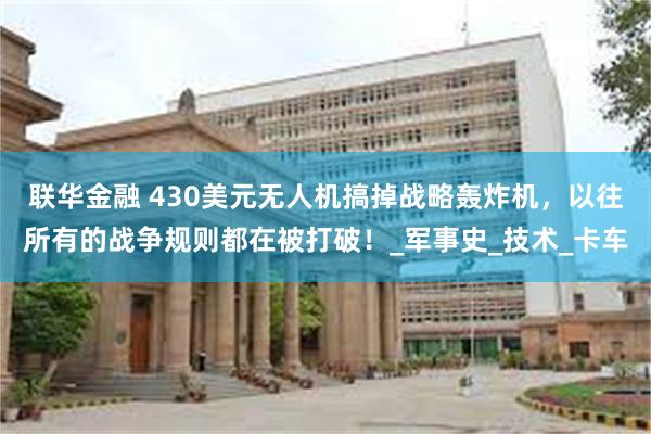 联华金融 430美元无人机搞掉战略轰炸机，以往所有的战争规则都在被打破！_军事史_技术_卡车