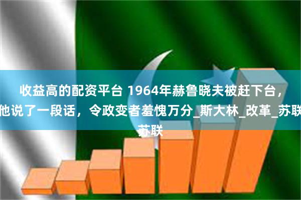 收益高的配资平台 1964年赫鲁晓夫被赶下台，他说了一段话，令政变者羞愧万分_斯大林_改革_苏联