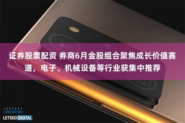 证券股票配资 券商6月金股组合聚焦成长价值赛道，电子、机械设备等行业获集中推荐