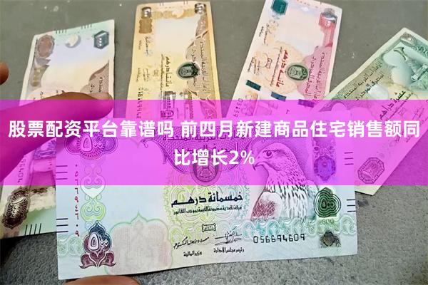 股票配资平台靠谱吗 前四月新建商品住宅销售额同比增长2%