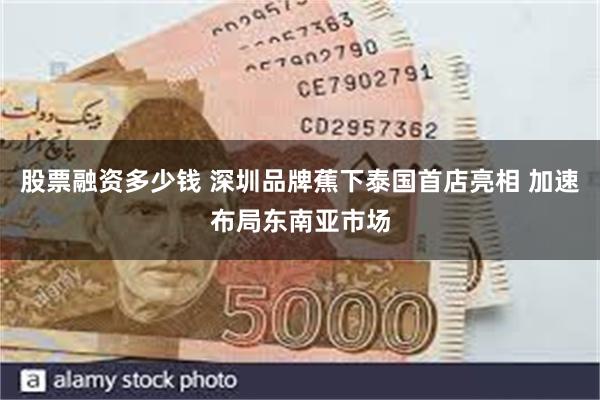 股票融资多少钱 深圳品牌蕉下泰国首店亮相 加速布局东南亚市场