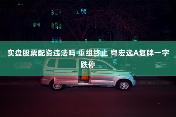 实盘股票配资违法吗 重组终止 粤宏远A复牌一字跌停