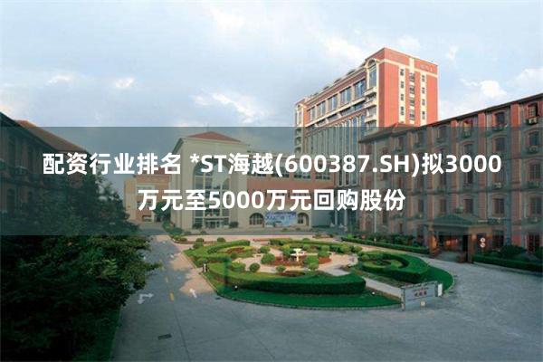 配资行业排名 *ST海越(600387.SH)拟3000万元至5000万元回购股份