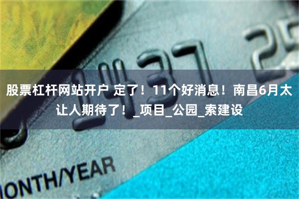 股票杠杆网站开户 定了！11个好消息！南昌6月太让人期待了！_项目_公园_索建设